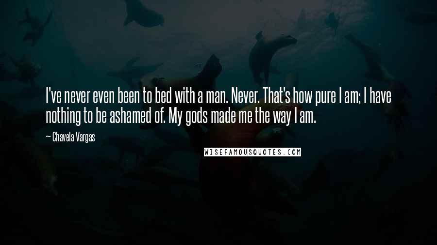 Chavela Vargas Quotes: I've never even been to bed with a man. Never. That's how pure I am; I have nothing to be ashamed of. My gods made me the way I am.