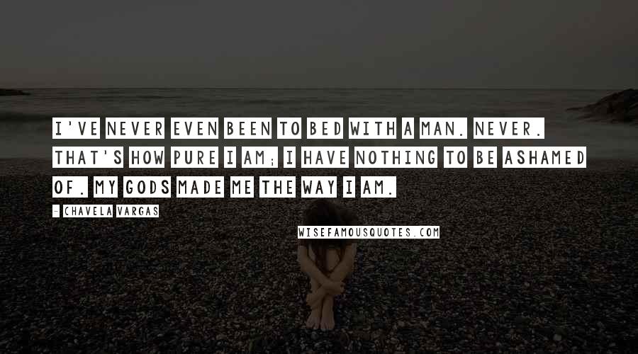 Chavela Vargas Quotes: I've never even been to bed with a man. Never. That's how pure I am; I have nothing to be ashamed of. My gods made me the way I am.