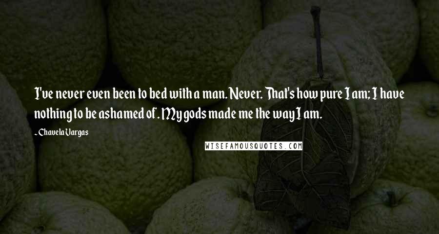 Chavela Vargas Quotes: I've never even been to bed with a man. Never. That's how pure I am; I have nothing to be ashamed of. My gods made me the way I am.