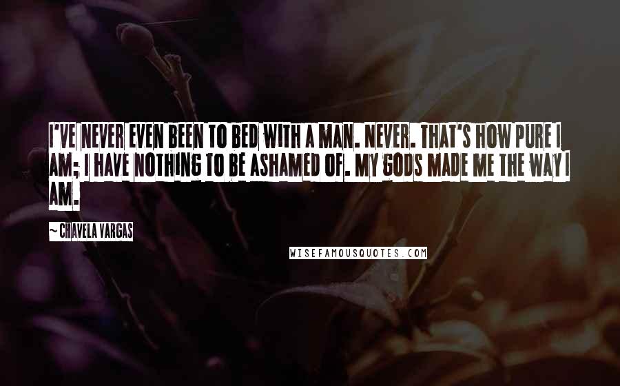 Chavela Vargas Quotes: I've never even been to bed with a man. Never. That's how pure I am; I have nothing to be ashamed of. My gods made me the way I am.