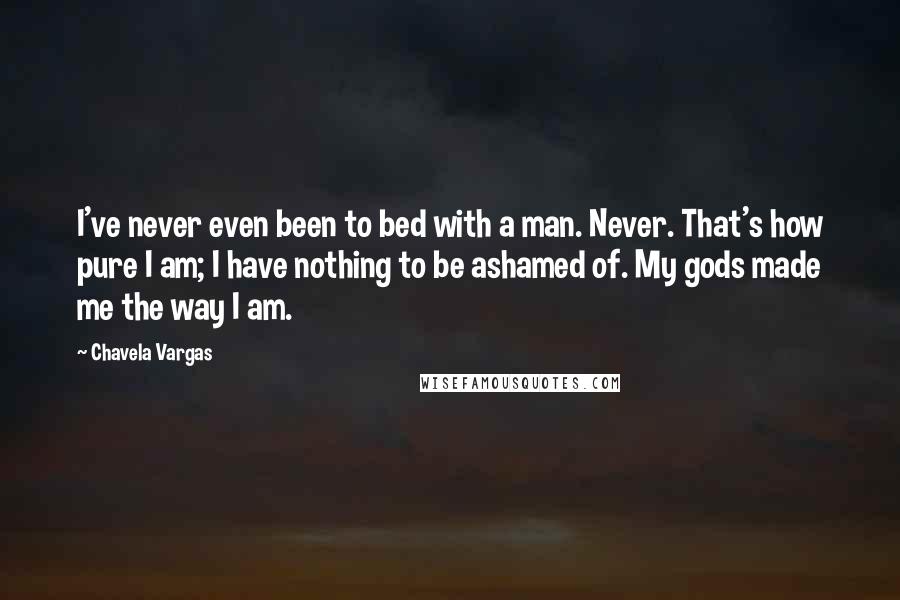 Chavela Vargas Quotes: I've never even been to bed with a man. Never. That's how pure I am; I have nothing to be ashamed of. My gods made me the way I am.