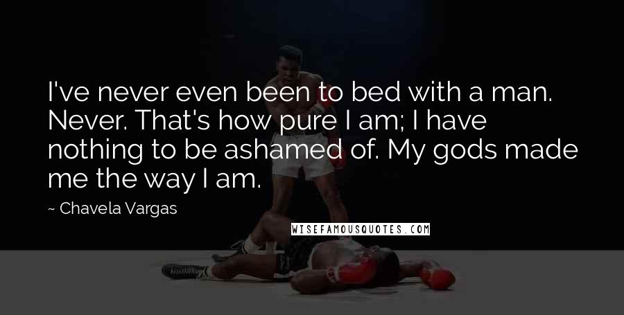 Chavela Vargas Quotes: I've never even been to bed with a man. Never. That's how pure I am; I have nothing to be ashamed of. My gods made me the way I am.