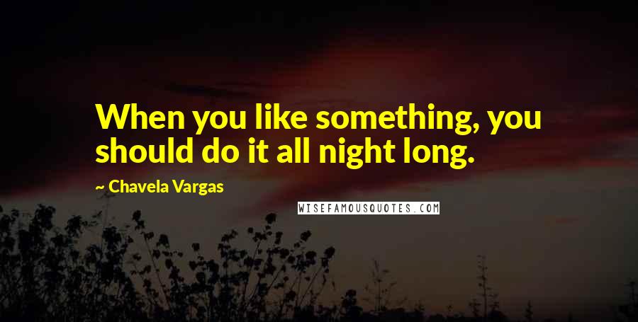 Chavela Vargas Quotes: When you like something, you should do it all night long.
