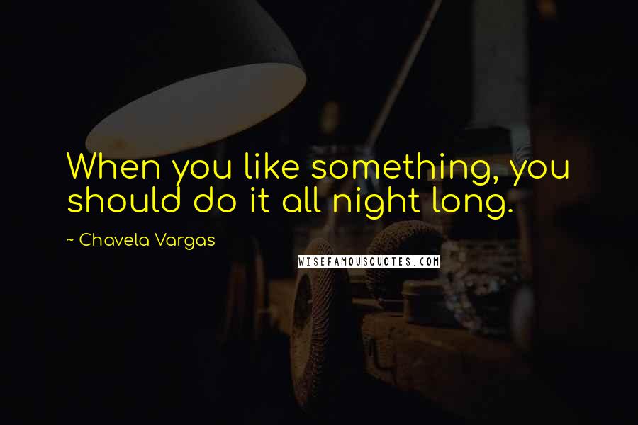 Chavela Vargas Quotes: When you like something, you should do it all night long.