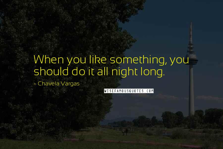 Chavela Vargas Quotes: When you like something, you should do it all night long.