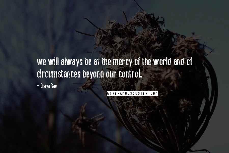 Chaya Rao Quotes: we will always be at the mercy of the world and of circumstances beyond our control.