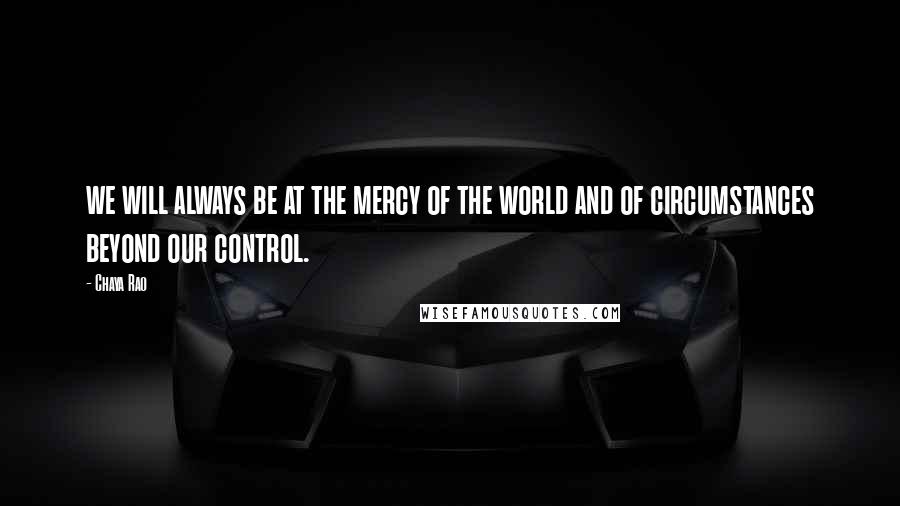 Chaya Rao Quotes: we will always be at the mercy of the world and of circumstances beyond our control.