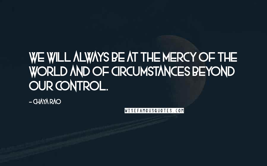 Chaya Rao Quotes: we will always be at the mercy of the world and of circumstances beyond our control.