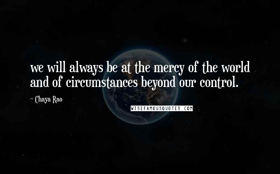 Chaya Rao Quotes: we will always be at the mercy of the world and of circumstances beyond our control.