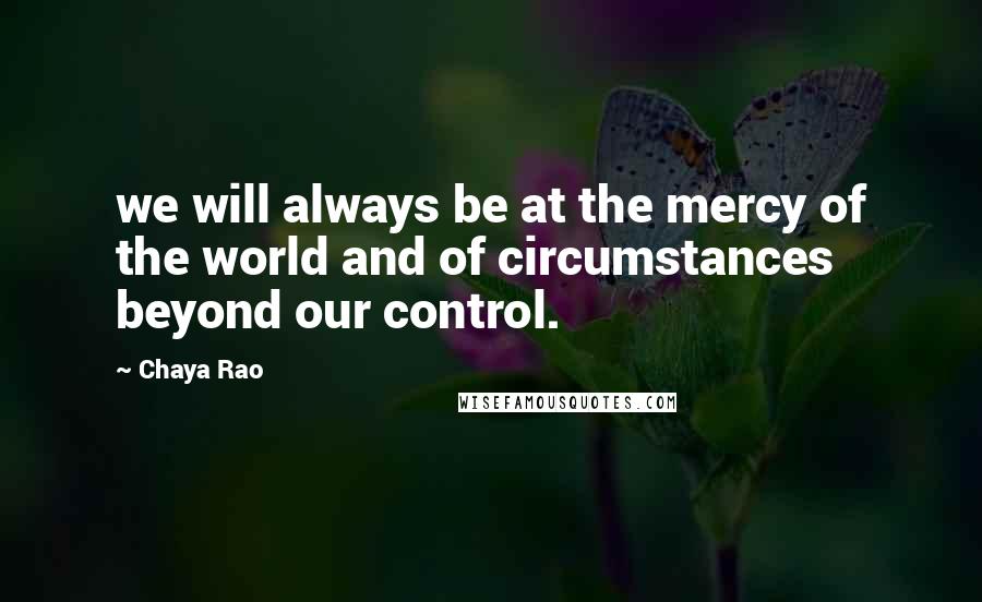 Chaya Rao Quotes: we will always be at the mercy of the world and of circumstances beyond our control.