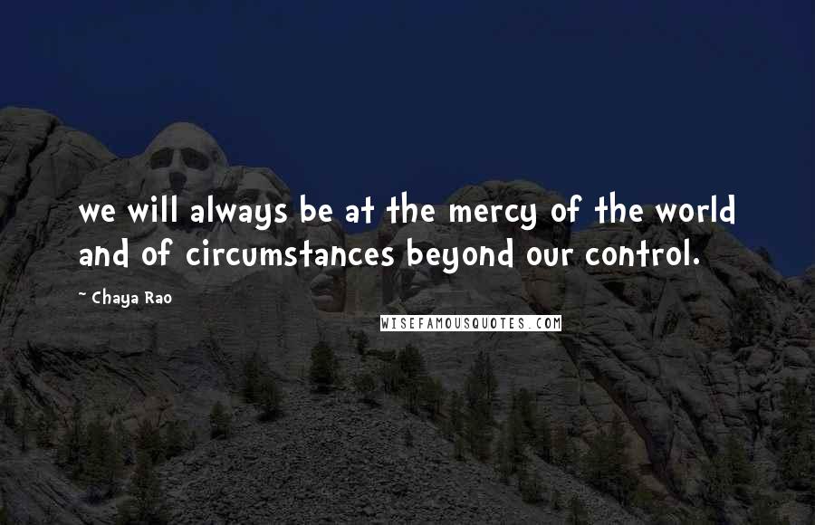 Chaya Rao Quotes: we will always be at the mercy of the world and of circumstances beyond our control.