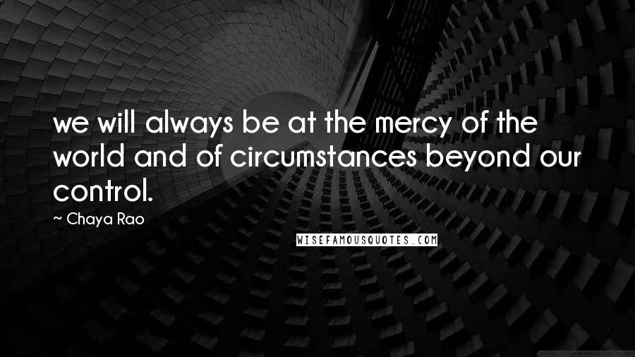 Chaya Rao Quotes: we will always be at the mercy of the world and of circumstances beyond our control.