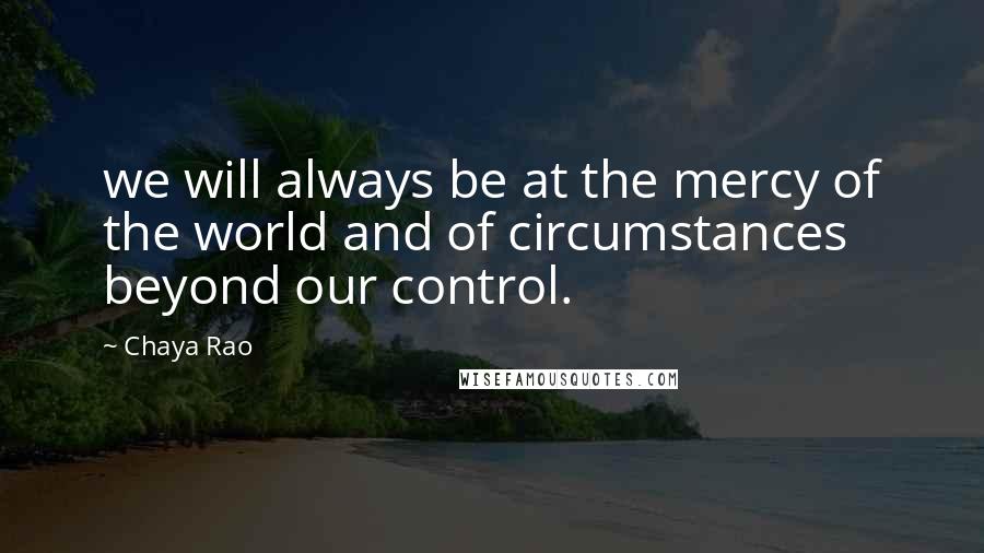 Chaya Rao Quotes: we will always be at the mercy of the world and of circumstances beyond our control.