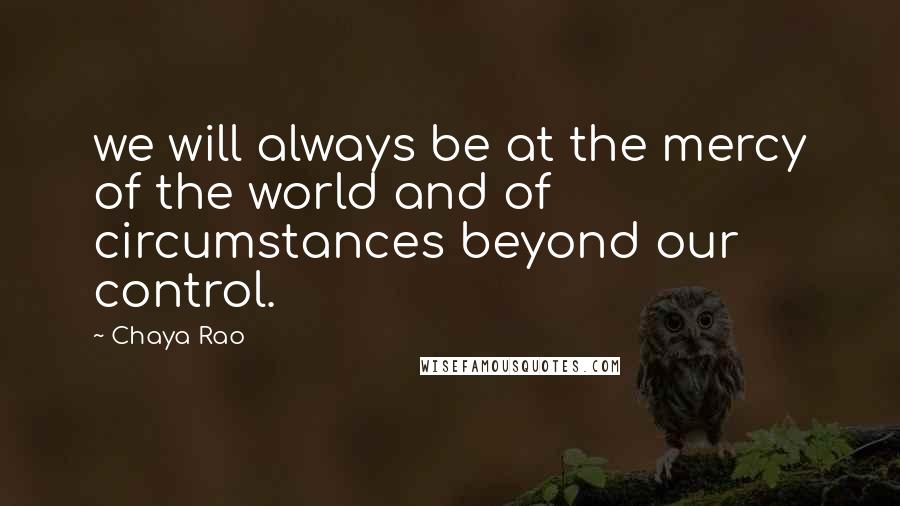 Chaya Rao Quotes: we will always be at the mercy of the world and of circumstances beyond our control.