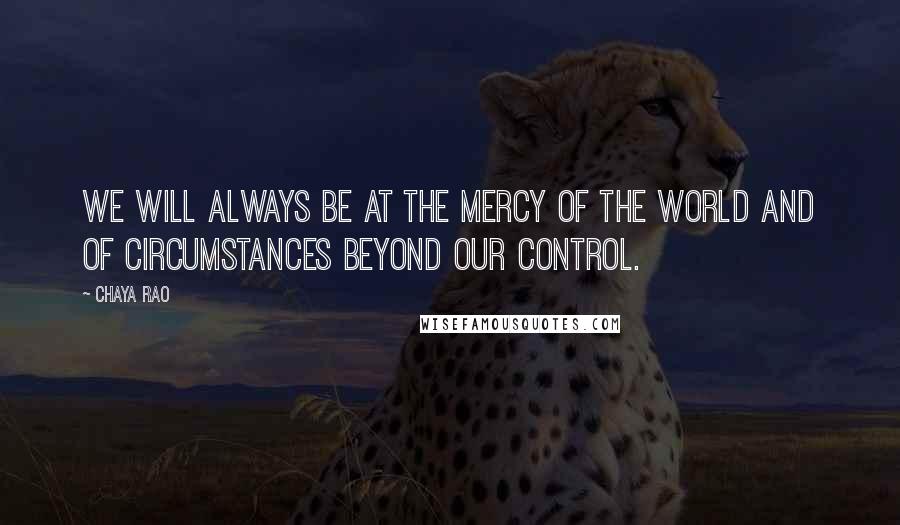 Chaya Rao Quotes: we will always be at the mercy of the world and of circumstances beyond our control.