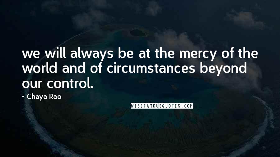 Chaya Rao Quotes: we will always be at the mercy of the world and of circumstances beyond our control.