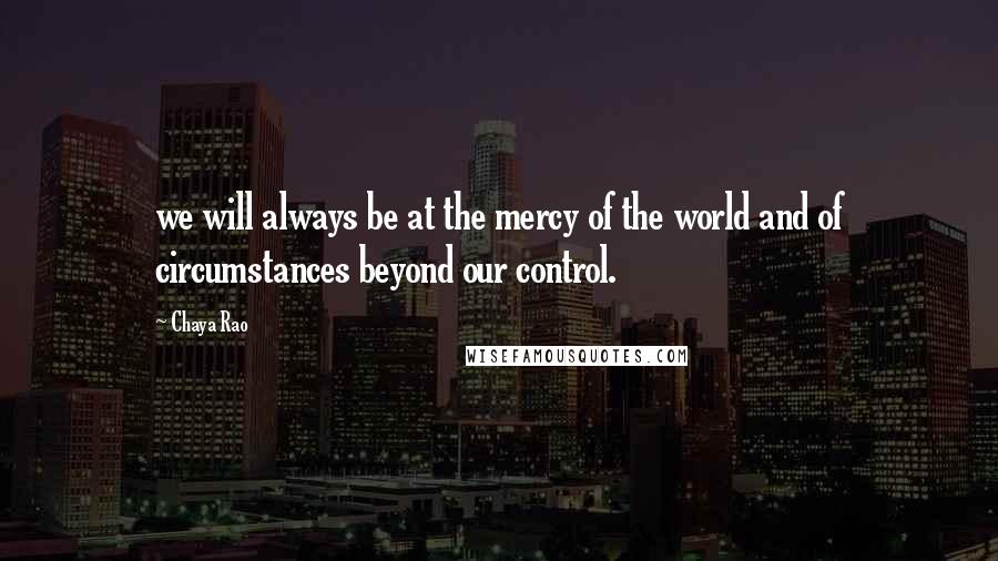 Chaya Rao Quotes: we will always be at the mercy of the world and of circumstances beyond our control.