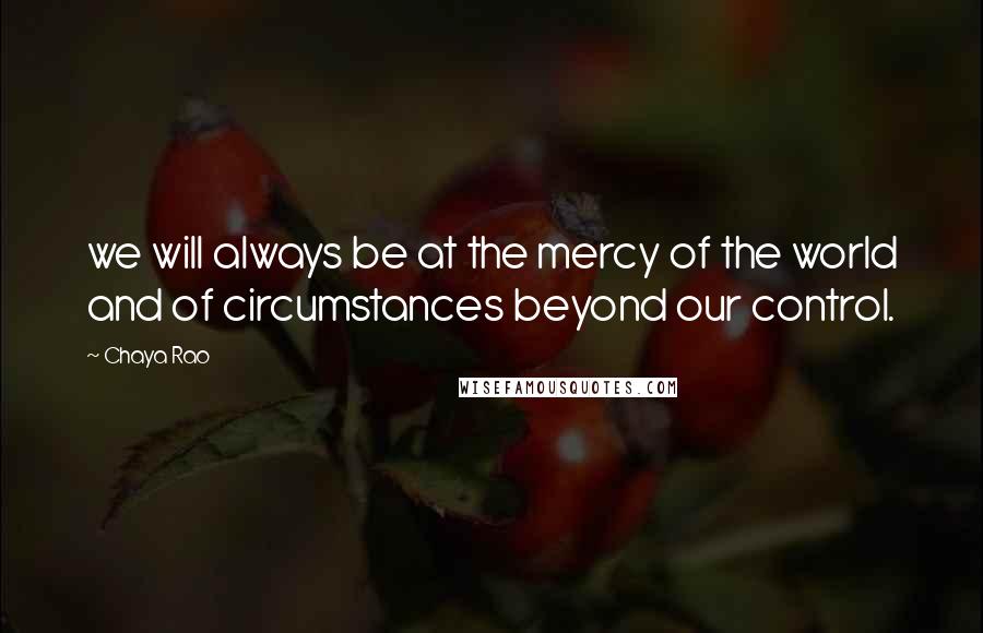 Chaya Rao Quotes: we will always be at the mercy of the world and of circumstances beyond our control.