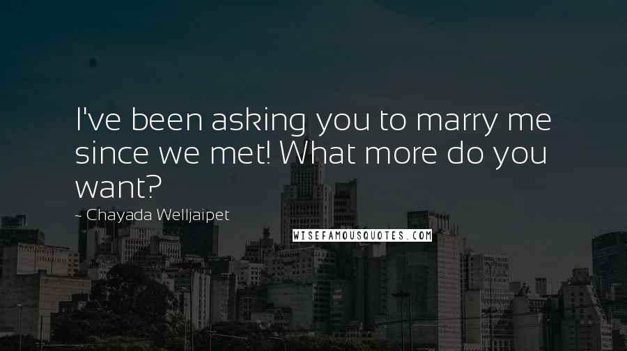 Chayada Welljaipet Quotes: I've been asking you to marry me since we met! What more do you want?