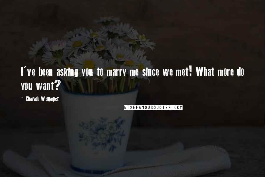 Chayada Welljaipet Quotes: I've been asking you to marry me since we met! What more do you want?