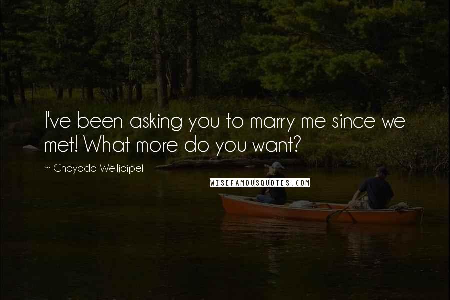 Chayada Welljaipet Quotes: I've been asking you to marry me since we met! What more do you want?