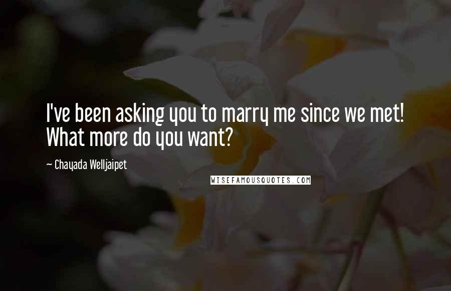 Chayada Welljaipet Quotes: I've been asking you to marry me since we met! What more do you want?