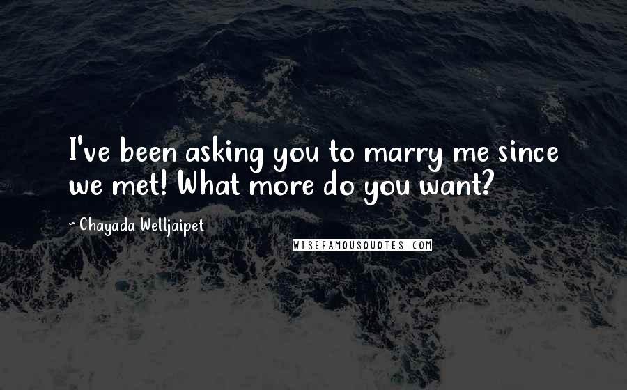 Chayada Welljaipet Quotes: I've been asking you to marry me since we met! What more do you want?