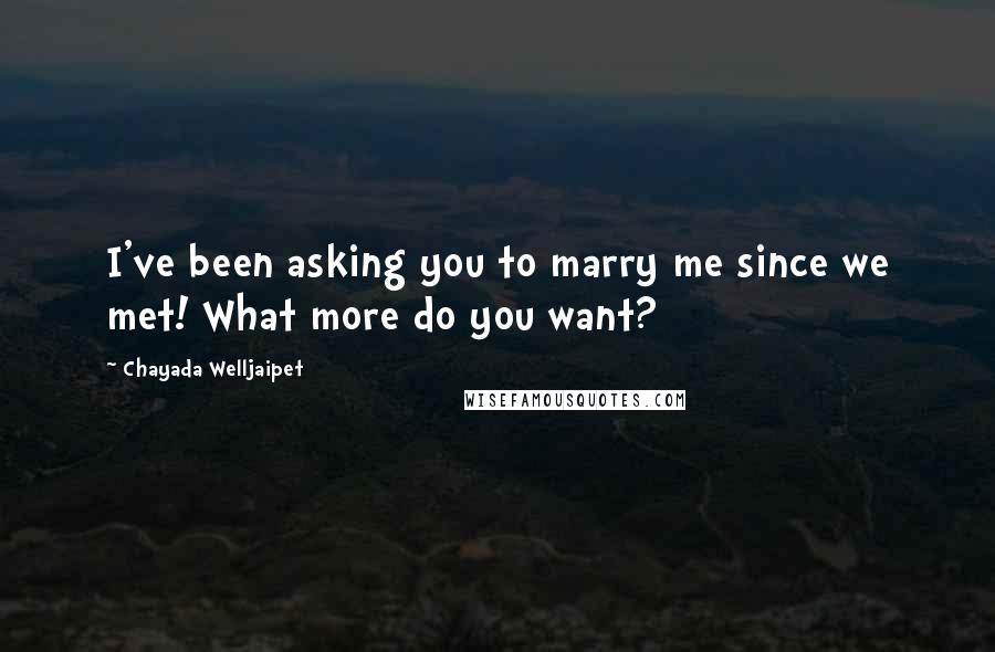Chayada Welljaipet Quotes: I've been asking you to marry me since we met! What more do you want?