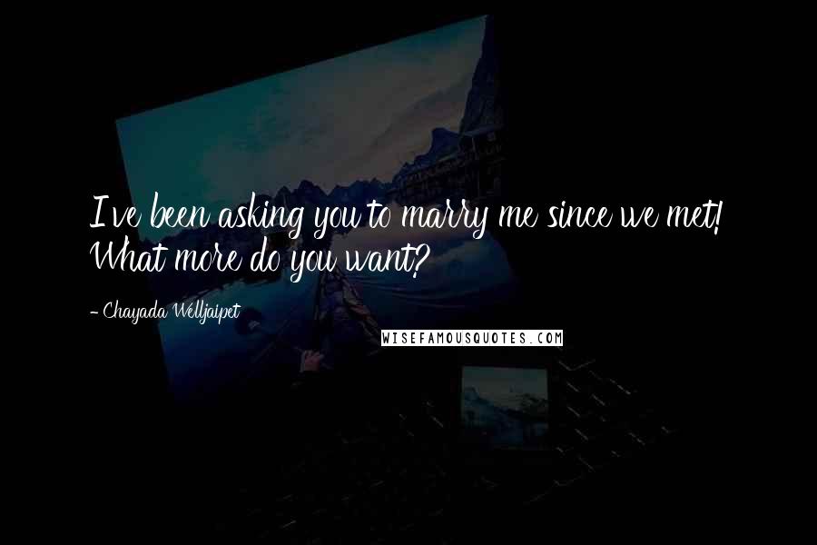 Chayada Welljaipet Quotes: I've been asking you to marry me since we met! What more do you want?