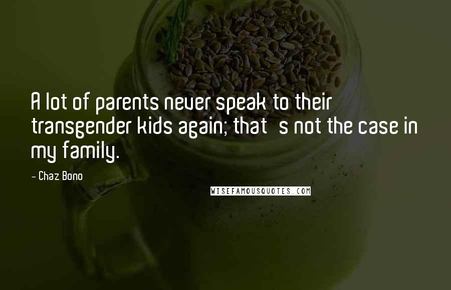 Chaz Bono Quotes: A lot of parents never speak to their transgender kids again; that's not the case in my family.