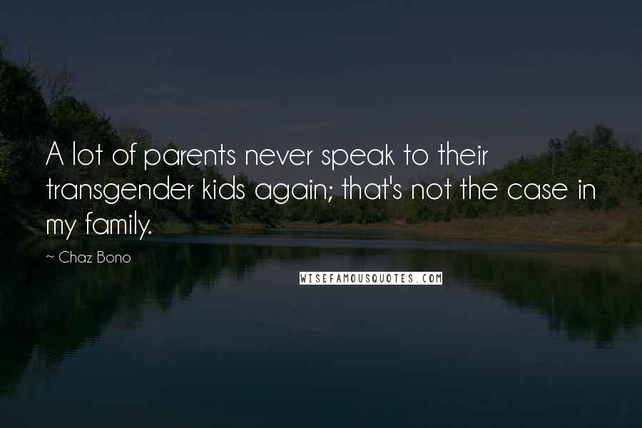 Chaz Bono Quotes: A lot of parents never speak to their transgender kids again; that's not the case in my family.