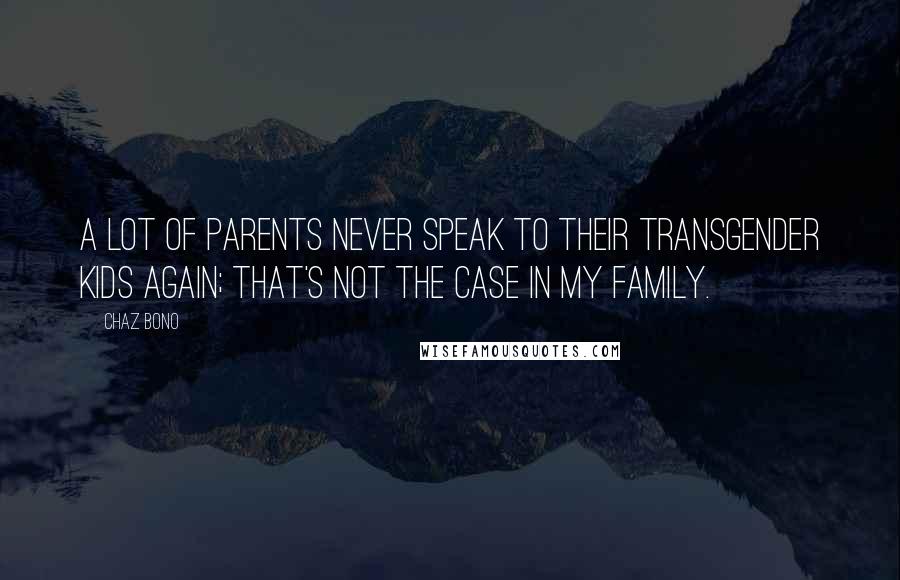 Chaz Bono Quotes: A lot of parents never speak to their transgender kids again; that's not the case in my family.