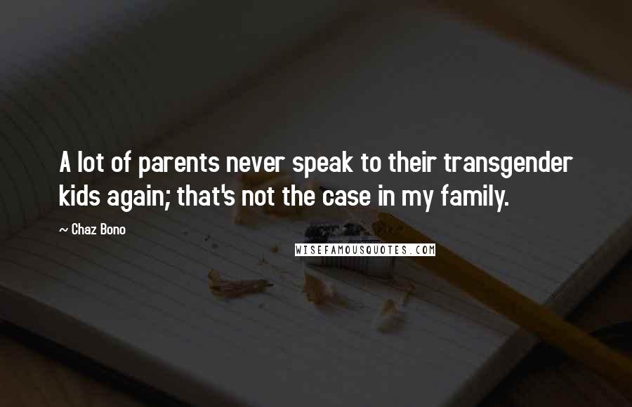 Chaz Bono Quotes: A lot of parents never speak to their transgender kids again; that's not the case in my family.