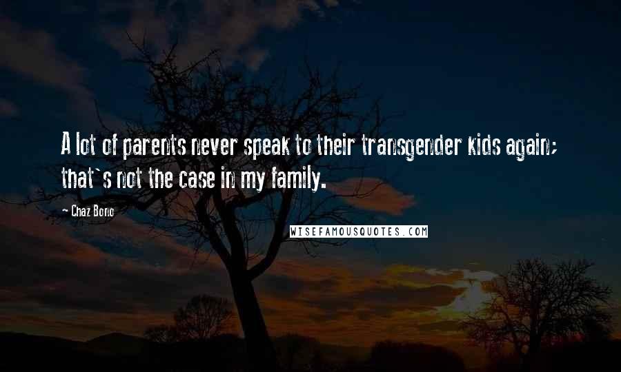 Chaz Bono Quotes: A lot of parents never speak to their transgender kids again; that's not the case in my family.