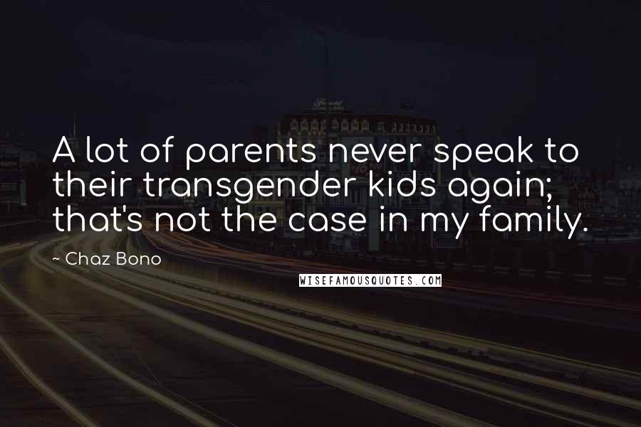 Chaz Bono Quotes: A lot of parents never speak to their transgender kids again; that's not the case in my family.