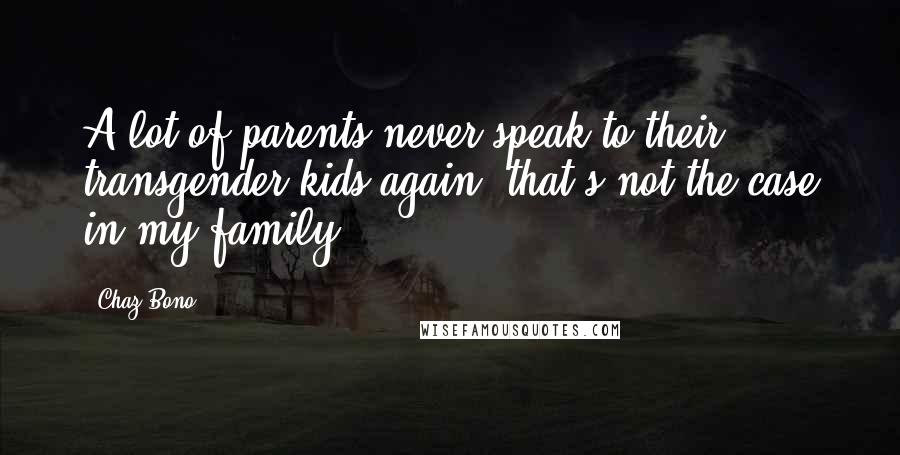 Chaz Bono Quotes: A lot of parents never speak to their transgender kids again; that's not the case in my family.