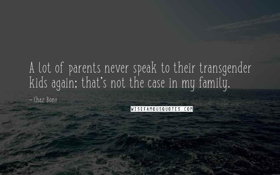 Chaz Bono Quotes: A lot of parents never speak to their transgender kids again; that's not the case in my family.