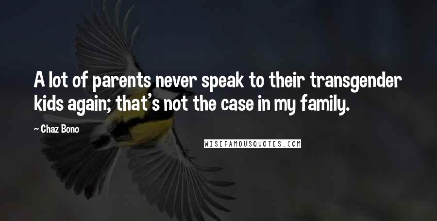 Chaz Bono Quotes: A lot of parents never speak to their transgender kids again; that's not the case in my family.