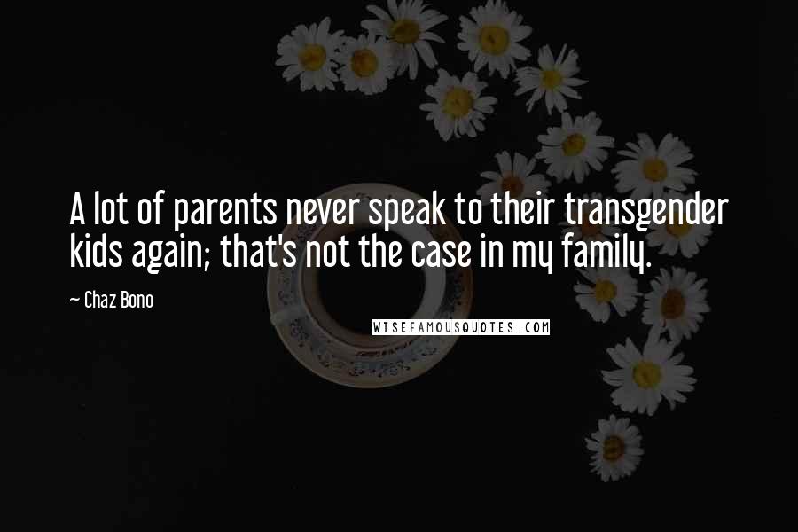 Chaz Bono Quotes: A lot of parents never speak to their transgender kids again; that's not the case in my family.