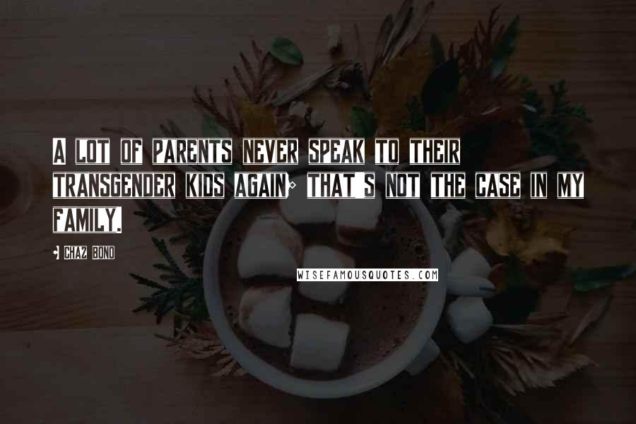 Chaz Bono Quotes: A lot of parents never speak to their transgender kids again; that's not the case in my family.