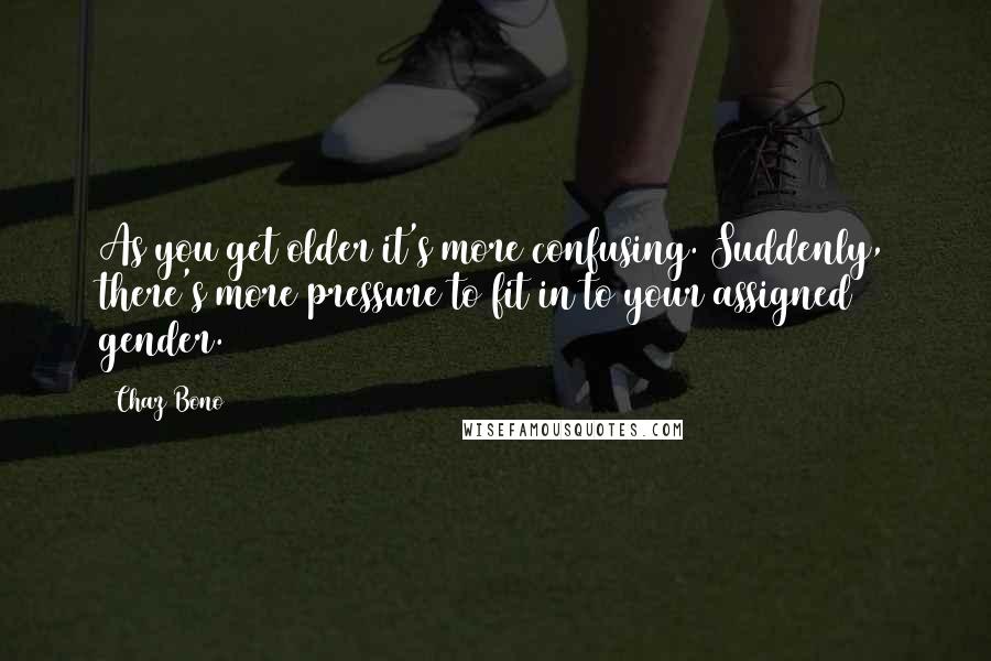 Chaz Bono Quotes: As you get older it's more confusing. Suddenly, there's more pressure to fit in to your assigned gender.