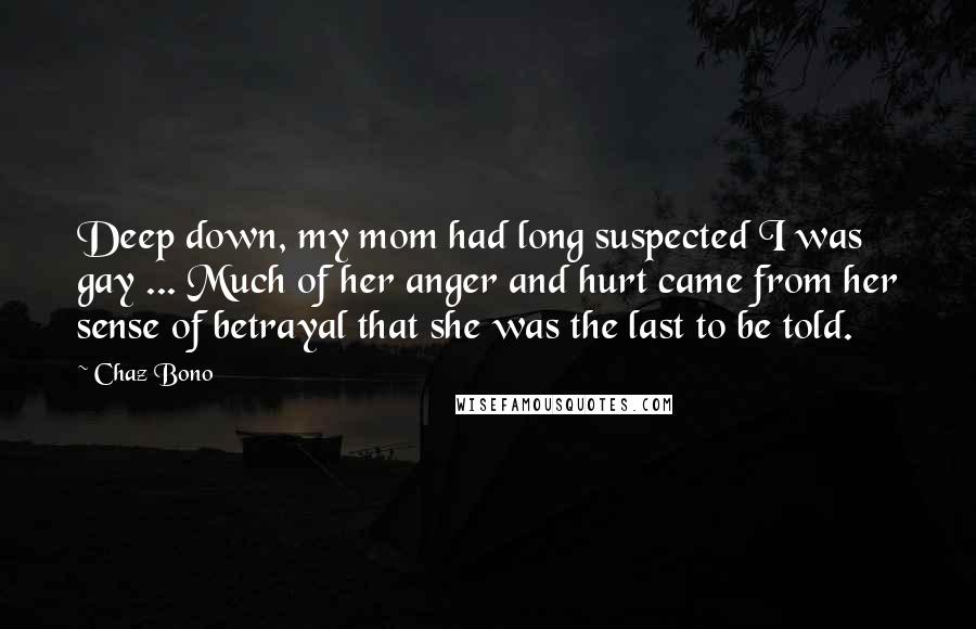 Chaz Bono Quotes: Deep down, my mom had long suspected I was gay ... Much of her anger and hurt came from her sense of betrayal that she was the last to be told.