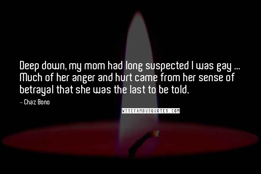 Chaz Bono Quotes: Deep down, my mom had long suspected I was gay ... Much of her anger and hurt came from her sense of betrayal that she was the last to be told.