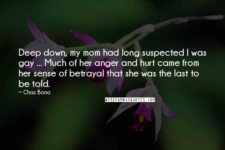 Chaz Bono Quotes: Deep down, my mom had long suspected I was gay ... Much of her anger and hurt came from her sense of betrayal that she was the last to be told.