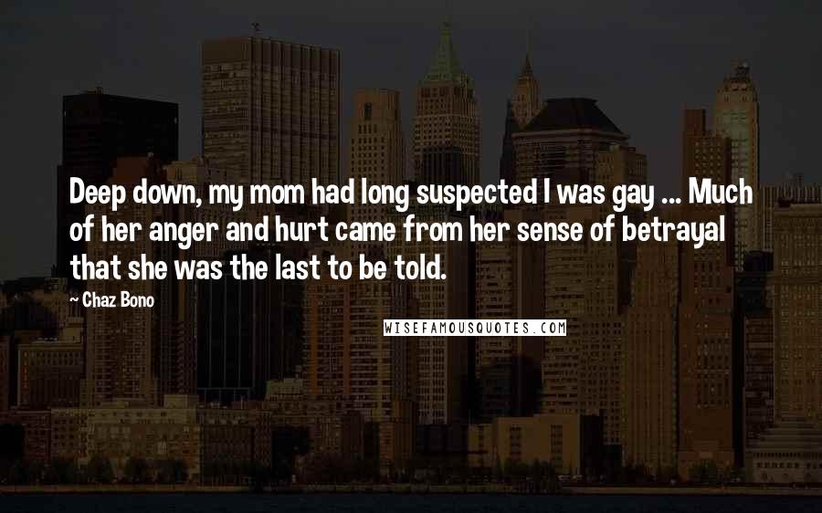 Chaz Bono Quotes: Deep down, my mom had long suspected I was gay ... Much of her anger and hurt came from her sense of betrayal that she was the last to be told.