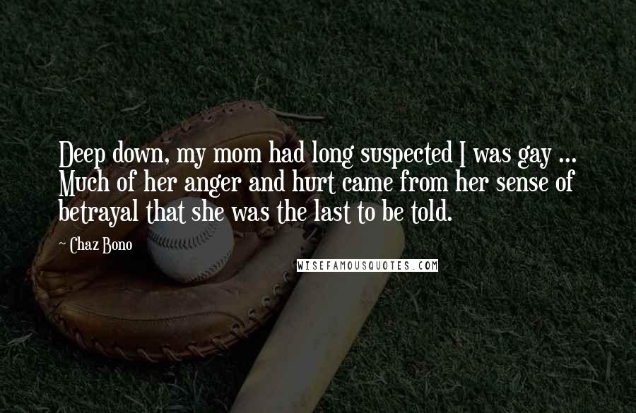 Chaz Bono Quotes: Deep down, my mom had long suspected I was gay ... Much of her anger and hurt came from her sense of betrayal that she was the last to be told.