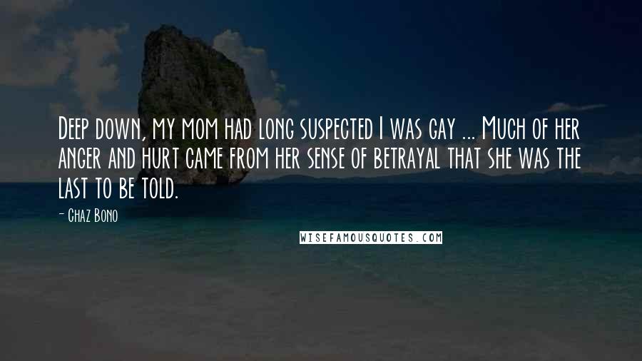 Chaz Bono Quotes: Deep down, my mom had long suspected I was gay ... Much of her anger and hurt came from her sense of betrayal that she was the last to be told.