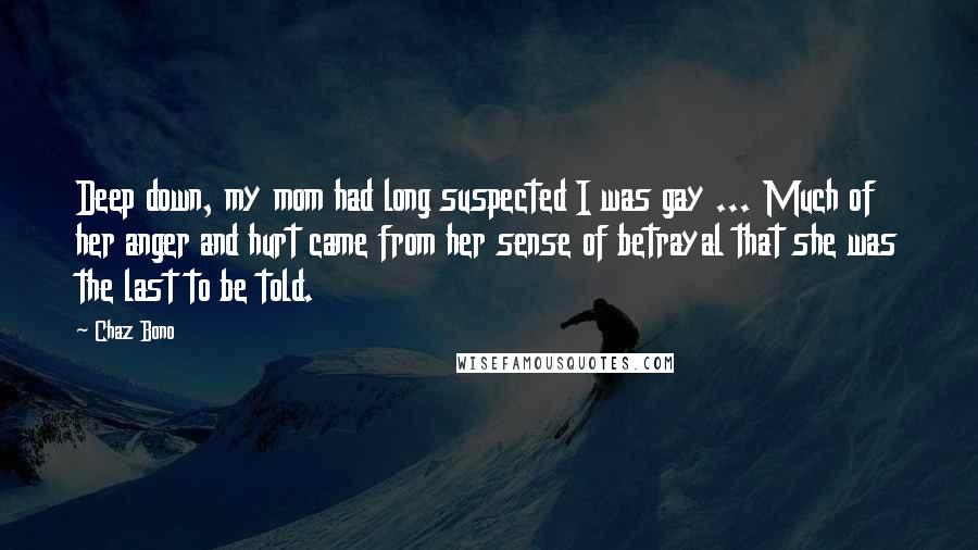 Chaz Bono Quotes: Deep down, my mom had long suspected I was gay ... Much of her anger and hurt came from her sense of betrayal that she was the last to be told.