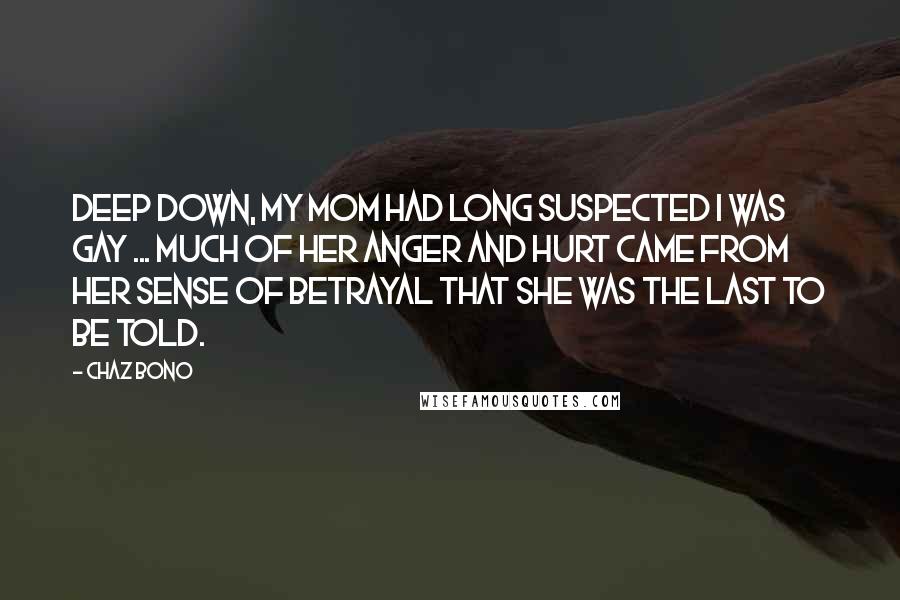 Chaz Bono Quotes: Deep down, my mom had long suspected I was gay ... Much of her anger and hurt came from her sense of betrayal that she was the last to be told.