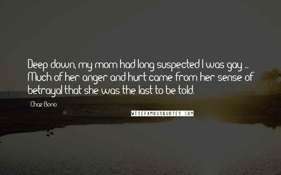 Chaz Bono Quotes: Deep down, my mom had long suspected I was gay ... Much of her anger and hurt came from her sense of betrayal that she was the last to be told.